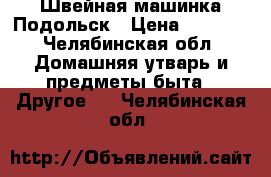 Швейная машинка Подольск › Цена ­ 2 300 - Челябинская обл. Домашняя утварь и предметы быта » Другое   . Челябинская обл.